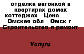 отделка вагонкой в квартирах домах коттеджах › Цена ­ 400 - Омская обл., Омск г. Строительство и ремонт » Услуги   